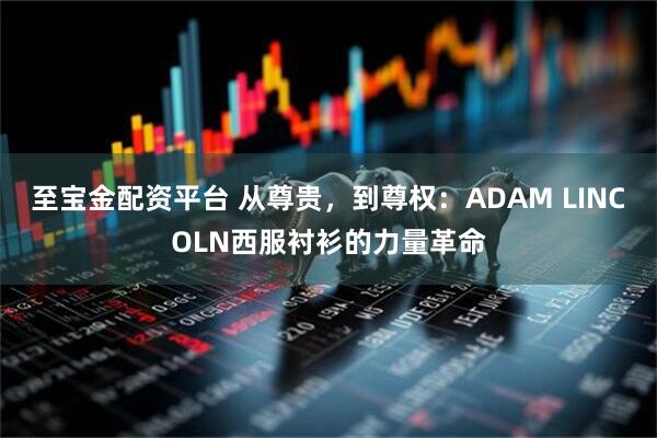 至宝金配资平台 从尊贵，到尊权：ADAM LINCOLN西服衬衫的力量革命