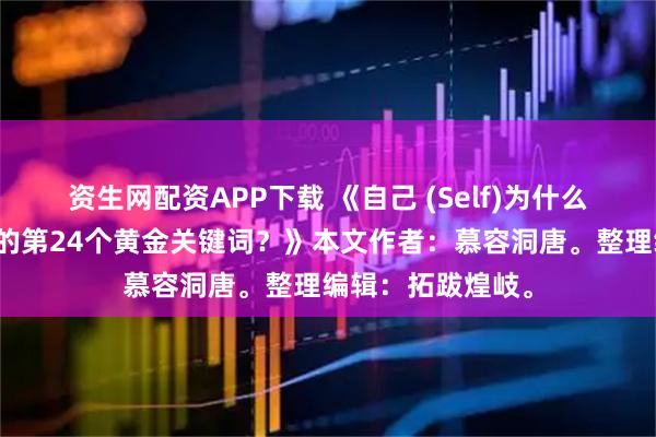 资生网配资APP下载 《自己 (Self)为什么是改变人生机遇的第24个黄金关键词？》本文作者：慕容洞唐。整理编辑：拓跋煌岐。