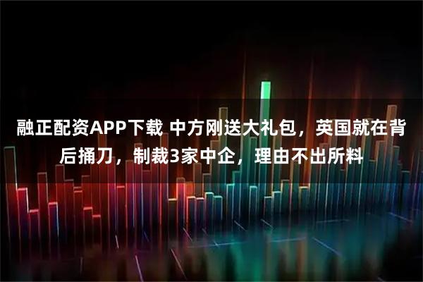 融正配资APP下载 中方刚送大礼包，英国就在背后捅刀，制裁3家中企，理由不出所料