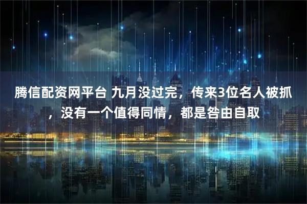 腾信配资网平台 九月没过完，传来3位名人被抓，没有一个值得同情，都是咎由自取