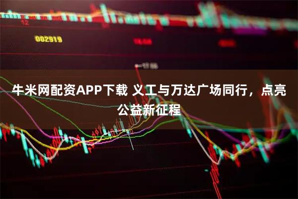 牛米网配资APP下载 义工与万达广场同行，点亮公益新征程