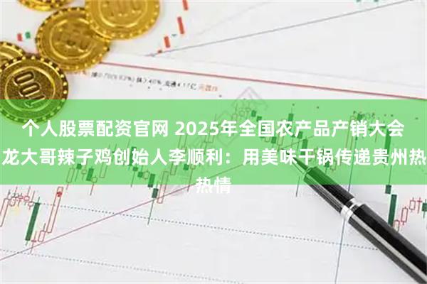 个人股票配资官网 2025年全国农产品产销大会|龙大哥辣子鸡创始人李顺利:用美味干锅传递贵州热情