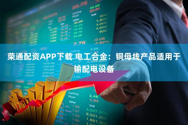 荣通配资APP下载 电工合金：铜母线产品适用于输配电设备