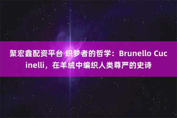 聚宏鑫配资平台 织梦者的哲学：Brunello Cucinelli，在羊绒中编织人类尊严的史诗