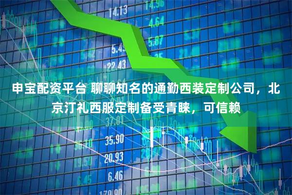 申宝配资平台 聊聊知名的通勤西装定制公司，北京汀礼西服定制备受青睐，可信赖