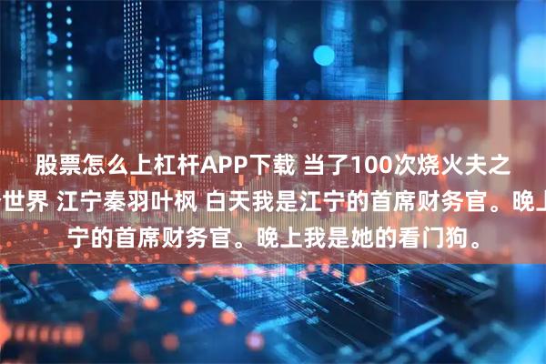 股票怎么上杠杆APP下载 当了100次烧火夫之后我选择离开这个世界 江宁秦羽叶枫 白天我是江宁的首席财务官。晚上我是她的看门狗。