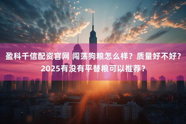 盈科千信配资官网 闯荡狗粮怎么样？质量好不好？2025有没有平替粮可以推荐？