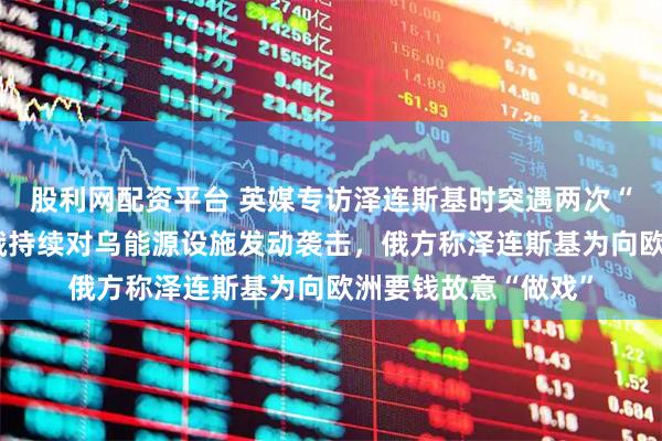 股利网配资平台 英媒专访泽连斯基时突遇两次“断电”，乌方称系俄持续对乌能源设施发动袭击，俄方称泽连斯基为向欧洲要钱故意“做戏”