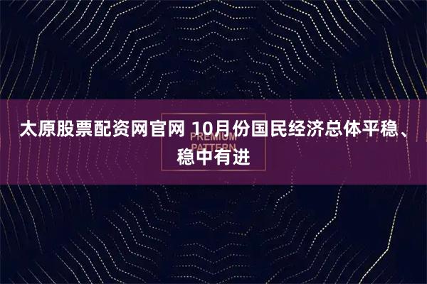 太原股票配资网官网 10月份国民经济总体平稳、稳中有进