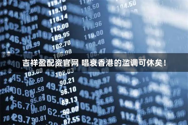 吉祥盈配资官网 唱衰香港的滥调可休矣！