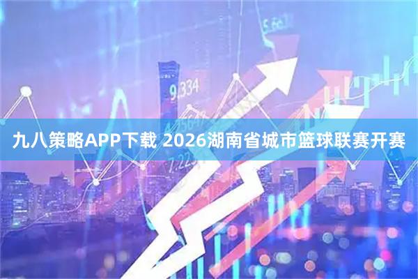九八策略APP下载 2026湖南省城市篮球联赛开赛