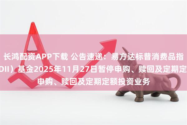 长鸿配资APP下载 公告速递：易方达标普消费品指数增强（QDII）基金2025年11月27日暂停申购、赎回及定期定额投资业务