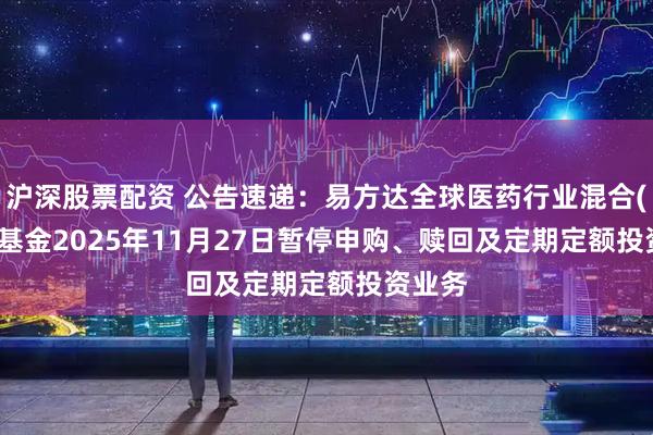 沪深股票配资 公告速递:易方达全球医药行业混合(QDII)基金2025年11月27日暂停申购、赎回及定期定额投资业务
