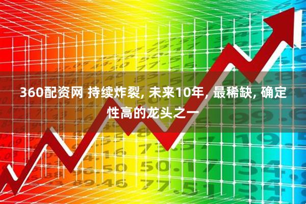 360配资网 持续炸裂, 未来10年, 最稀缺, 确定性高的龙头之一