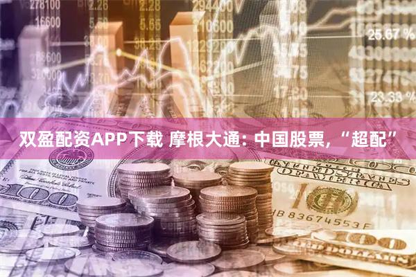 双盈配资APP下载 摩根大通: 中国股票, “超配”
