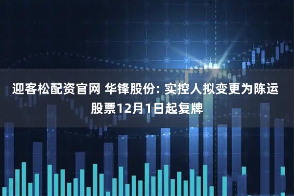 迎客松配资官网 华锋股份: 实控人拟变更为陈运 股票12月1日起复牌