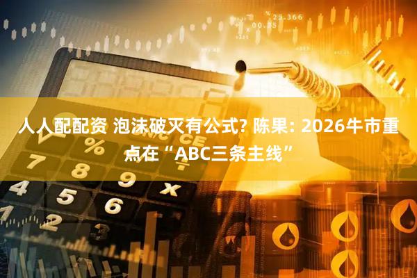 人人配配资 泡沫破灭有公式? 陈果: 2026牛市重点在“ABC三条主线”