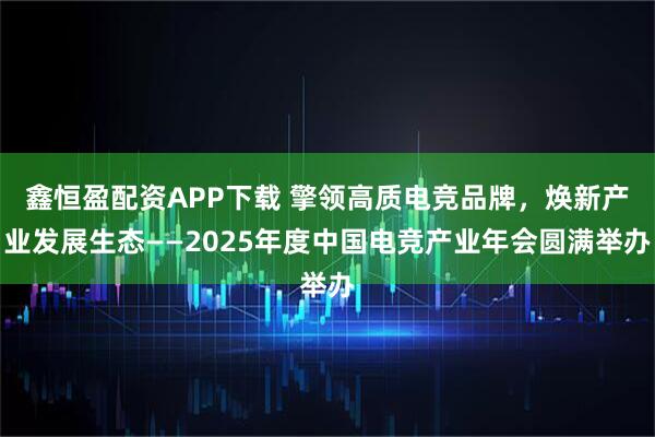 鑫恒盈配资APP下载 擎领高质电竞品牌,焕新产业发展生态——2025年度中国电竞产业年会圆满举办