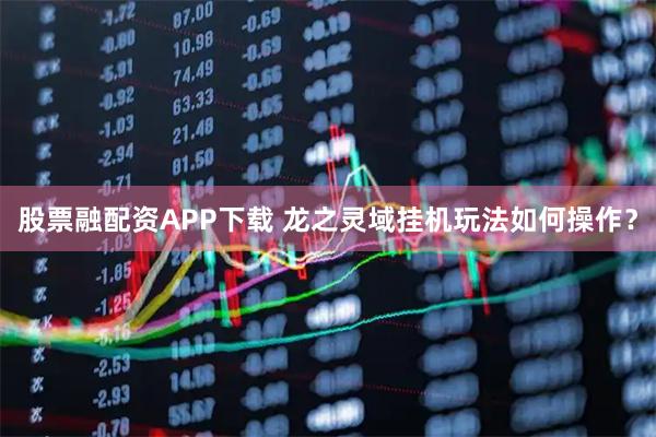 股票融配资APP下载 龙之灵域挂机玩法如何操作?
