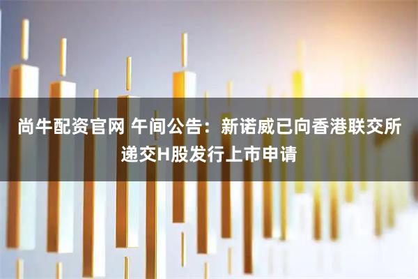 尚牛配资官网 午间公告:新诺威已向香港联交所递交H股发行上市申请