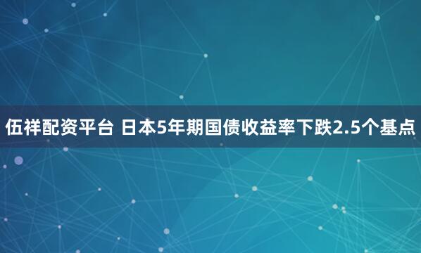 伍祥配资平台 日本5年期国债收益率下跌2.5个基点