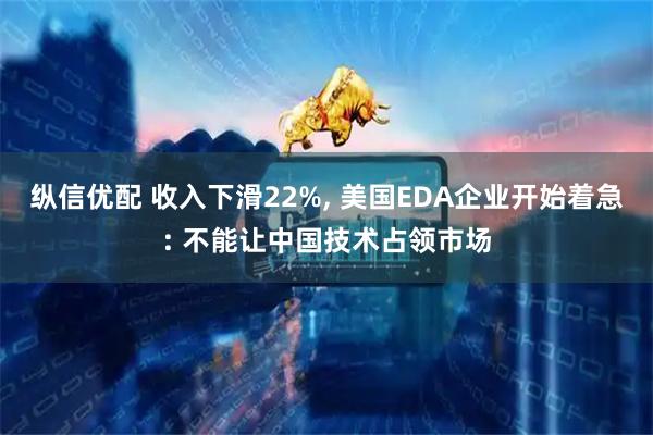 纵信优配 收入下滑22%, 美国EDA企业开始着急: 不能让中国技术占领市场