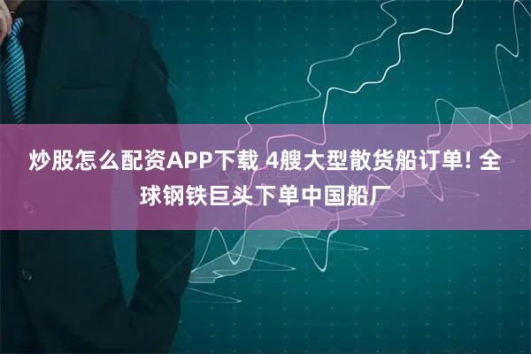 炒股怎么配资APP下载 4艘大型散货船订单! 全球钢铁巨头下单中国船厂