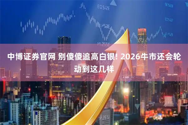 中博证券官网 别傻傻追高白银! 2026牛市还会轮动到这几样