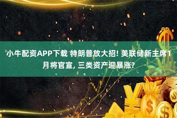 小牛配资APP下载 特朗普放大招! 美联储新主席1月将官宣, 三类资产迎暴涨?