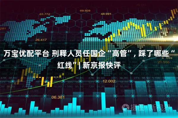 万宝优配平台 刑释人员任国企“高管”, 踩了哪些“红线”| 新京报快评