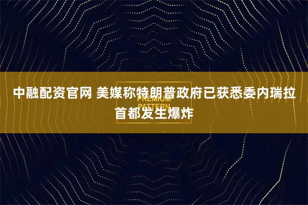 中融配资官网 美媒称特朗普政府已获悉委内瑞拉首都发生爆炸
