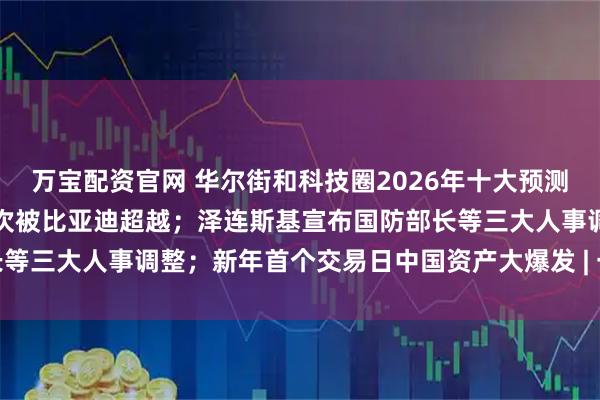 万宝配资官网 华尔街和科技圈2026年十大预测；特斯拉电动车年销量首次被比亚迪超越；泽连斯基宣布国防部长等三大人事调整；新年首个交易日中国资产大爆发 | 一周国际财经