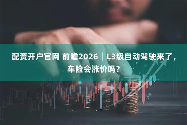 配资开户官网 前瞻2026│L3级自动驾驶来了，车险会涨价吗？