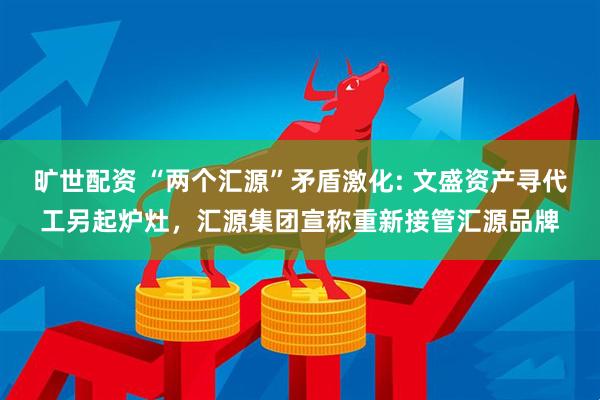 旷世配资 “两个汇源”矛盾激化: 文盛资产寻代工另起炉灶，汇源集团宣称重新接管汇源品牌