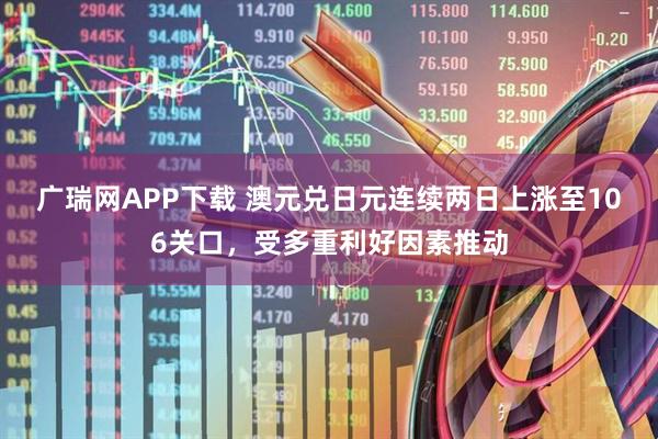 广瑞网APP下载 澳元兑日元连续两日上涨至106关口，受多重利好因素推动