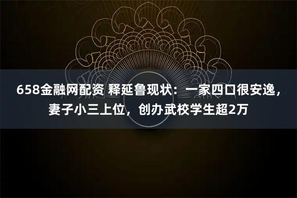 658金融网配资 释延鲁现状：一家四口很安逸，妻子小三上位，创办武校学生超2万