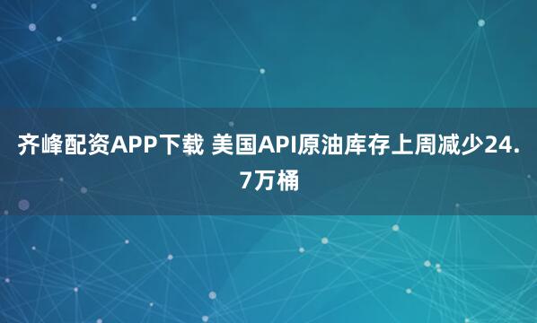 齐峰配资APP下载 美国API原油库存上周减少24.7万桶