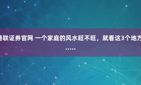 港联证券官网 一个家庭的风水旺不旺，就看这3个地方......