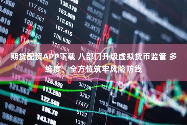 期货配资APP下载 八部门升级虚拟货币监管 多维度、全方位筑牢风险防线