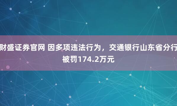 财盛证券官网 因多项违法行为，交通银行山东省分行被罚174.2万元