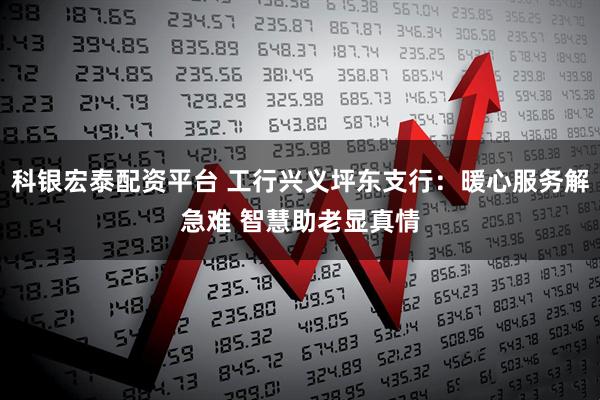 科银宏泰配资平台 工行兴义坪东支行：暖心服务解急难 智慧助老显真情