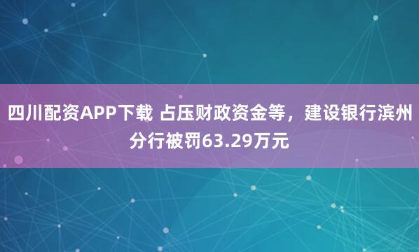 四川配资APP下载 占压财政资金等，建设银行滨州分行被罚63.29万元