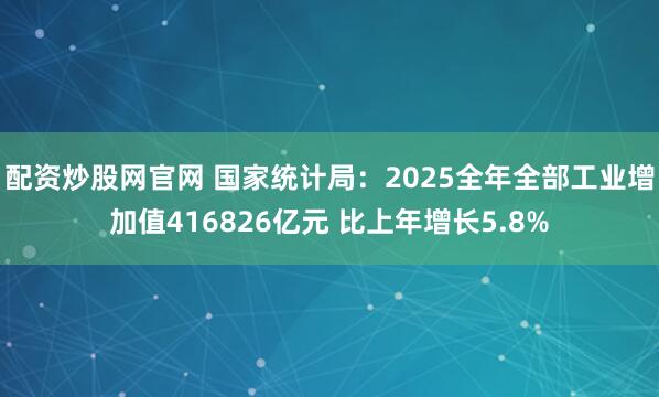 配资炒股网官网 国家统计局：2025全年全部工业增加值416826亿元 比上年增长5.8%