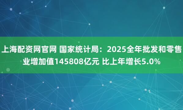 上海配资网官网 国家统计局：2025全年批发和零售业增加值145808亿元 比上年增长5.0%