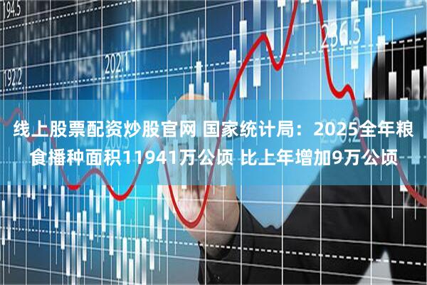 线上股票配资炒股官网 国家统计局：2025全年粮食播种面积11941万公顷 比上年增加9万公顷