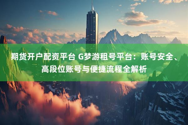 期货开户配资平台 G梦游租号平台：账号安全、高段位账号与便捷流程全解析