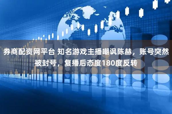 券商配资网平台 知名游戏主播嘲讽陈赫，账号突然被封号，复播后态度180度反转