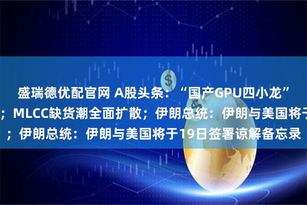 盛瑞德优配官网 A股头条:“国产GPU四小龙”之一燧原科技IPO过会;MLCC缺货潮全面扩散;伊朗总统:伊朗与美国将于19日签署谅解备忘录