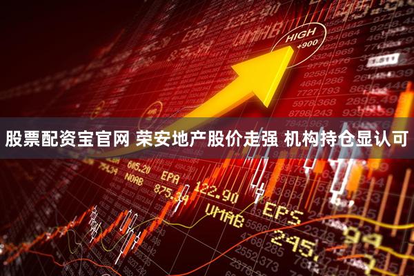 股票配资宝官网 荣安地产股价走强 机构持仓显认可