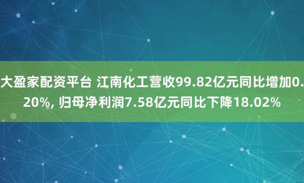大盈家配资平台 江南化工营收99.82亿元同比增加0.20%, 归母净利润7.58亿元同比下降18.02%